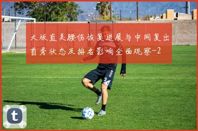 大坂直美腰伤恢复进展与中网复出首秀状态及排名影响全面观察