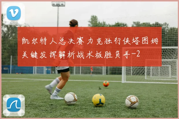 凯尔特人总决赛力克独行侠塔图姆关键发挥解析战术板胜负手
