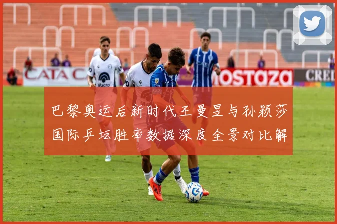 巴黎奥运后新时代王曼昱与孙颖莎国际乒坛胜率数据深度全景对比解析