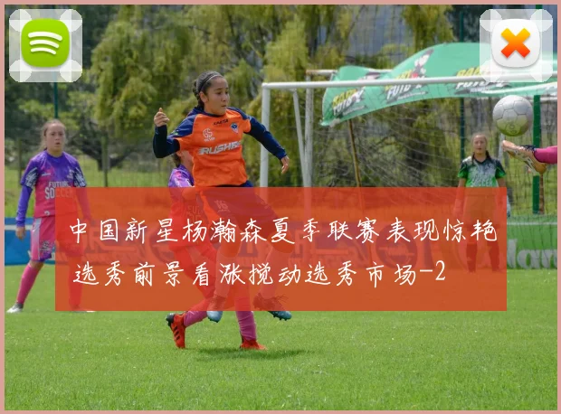 中国新星杨瀚森夏季联赛表现惊艳 选秀前景看涨搅动选秀市场