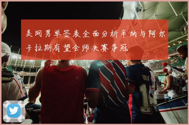 美网男单签表全面分析辛纳与阿尔卡拉斯有望会师决赛争冠