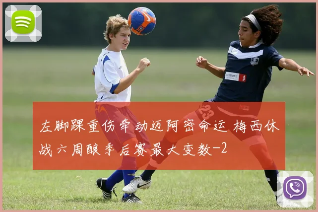 左脚踝重伤牵动迈阿密命运 梅西休战六周酿季后赛最大变数