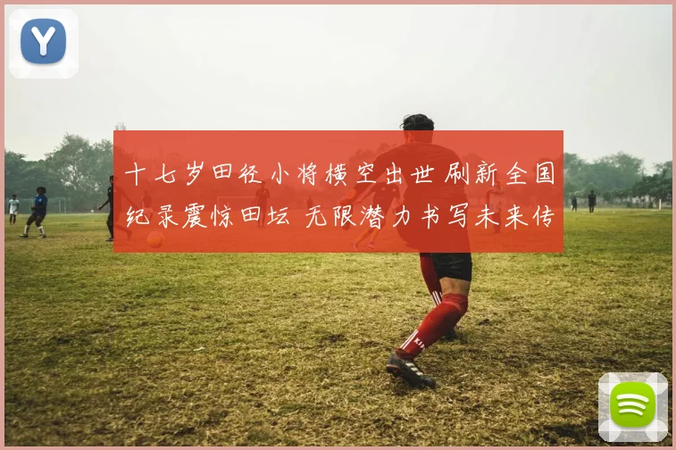 十七岁田径小将横空出世 刷新全国纪录震惊田坛 无限潜力书写未来传奇