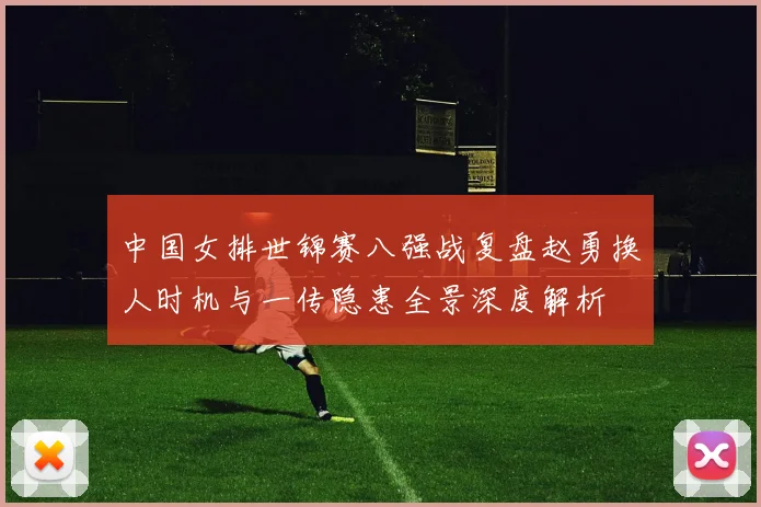 中国女排世锦赛八强战复盘赵勇换人时机与一传隐患全景深度解析