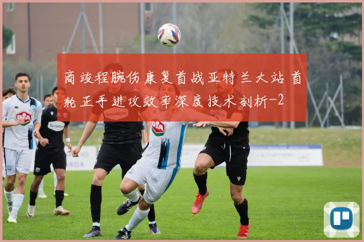 商竣程腕伤康复首战亚特兰大站 首轮正手进攻效率深度技术剖析