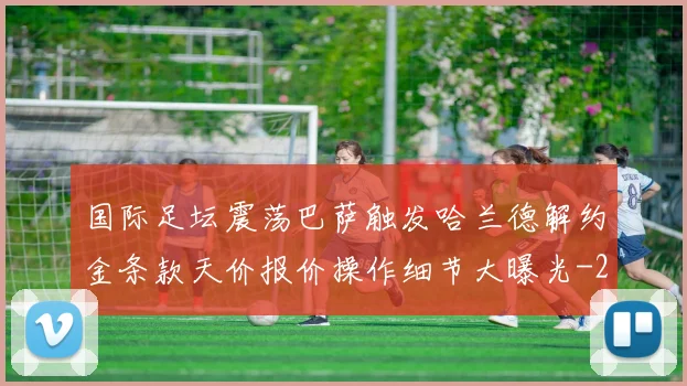 国际足坛震荡巴萨触发哈兰德解约金条款天价报价操作细节大曝光
