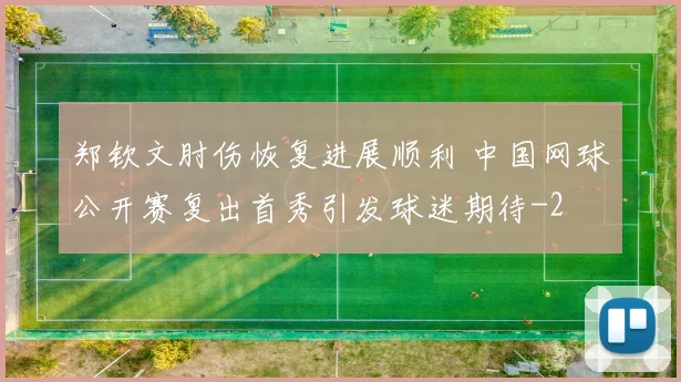 郑钦文肘伤恢复进展顺利 中国网球公开赛复出首秀引发球迷期待