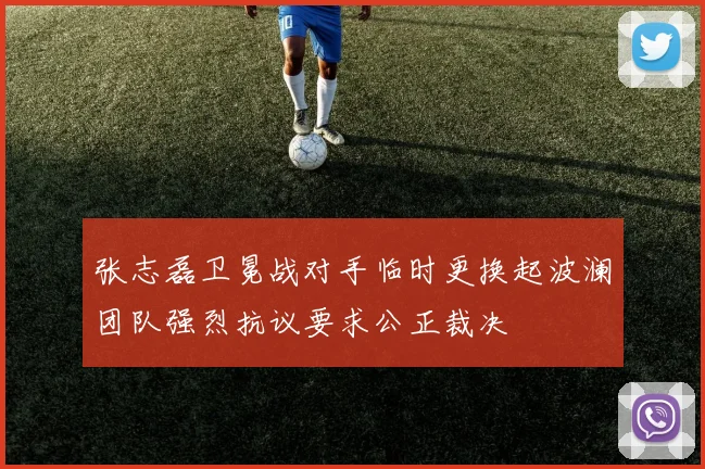 张志磊卫冕战对手临时更换起波澜团队强烈抗议要求公正裁决