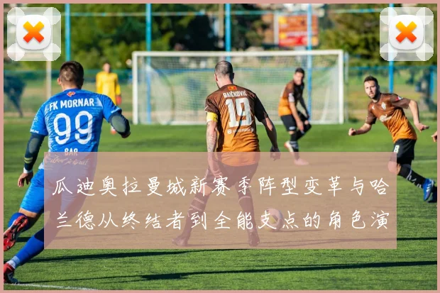 瓜迪奥拉曼城新赛季阵型变革与哈兰德从终结者到全能支点的角色演变