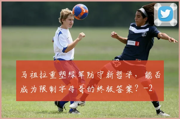 马祖拉重塑绿军防守新哲学，能否成为限制字母哥的终极答案？