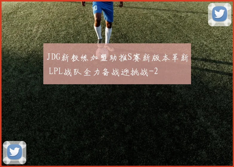 JDG新教练加盟助推S赛新版本革新 LPL战队全力备战迎挑战