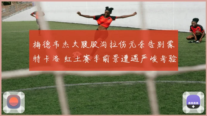 梅德韦杰夫腹股沟拉伤无奈告别蒙特卡洛 红土赛季前景遭遇严峻考验