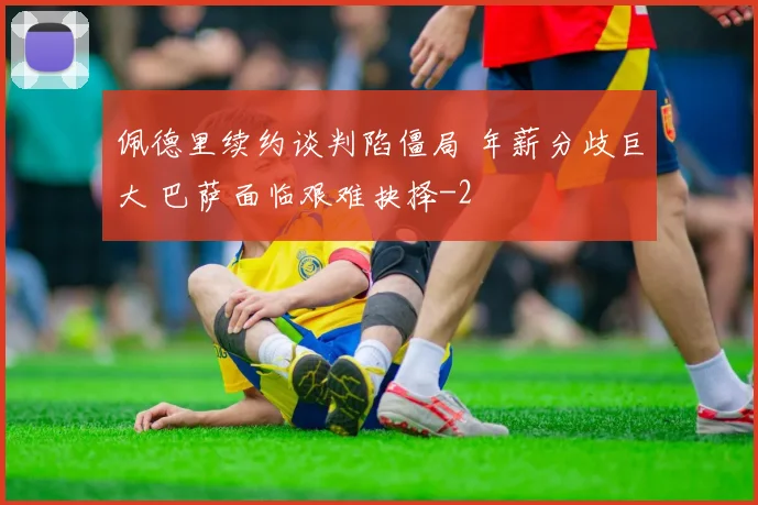 佩德里续约谈判陷僵局 年薪分歧巨大 巴萨面临艰难抉择