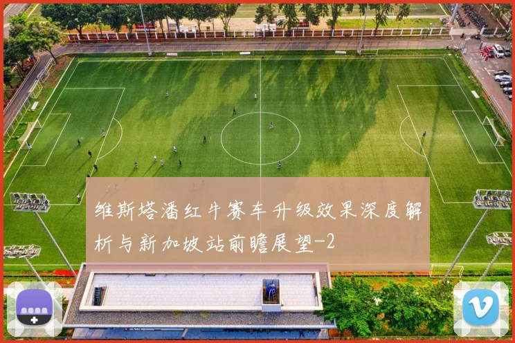维斯塔潘红牛赛车升级效果深度解析与新加坡站前瞻展望