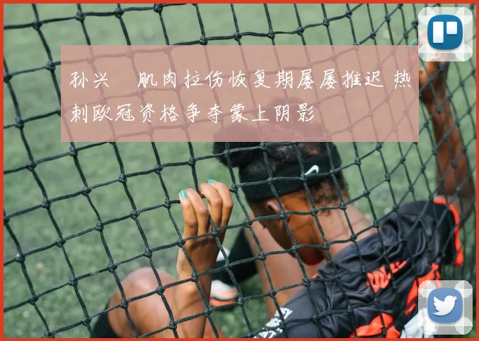 孙兴慜肌肉拉伤恢复期屡屡推迟 热刺欧冠资格争夺蒙上阴影