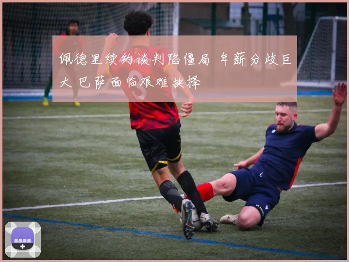 佩德里续约谈判陷僵局 年薪分歧巨大 巴萨面临艰难抉择