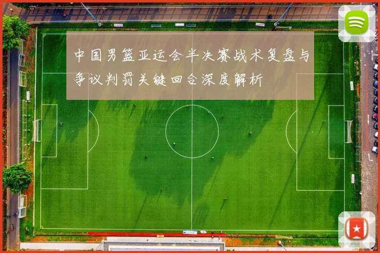 中国男篮亚运会半决赛战术复盘与争议判罚关键回合深度解析