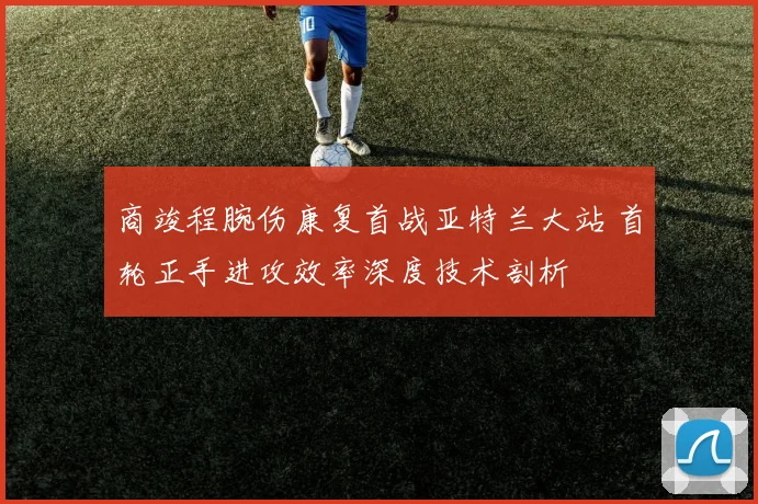 商竣程腕伤康复首战亚特兰大站 首轮正手进攻效率深度技术剖析