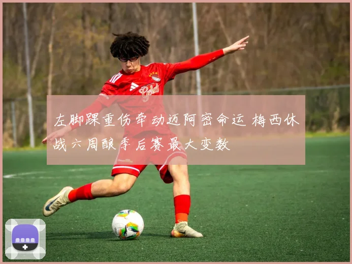 左脚踝重伤牵动迈阿密命运 梅西休战六周酿季后赛最大变数