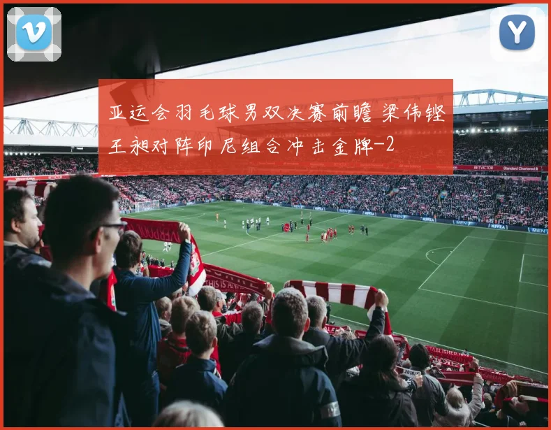 亚运会羽毛球男双决赛前瞻 梁伟铿王昶对阵印尼组合冲击金牌