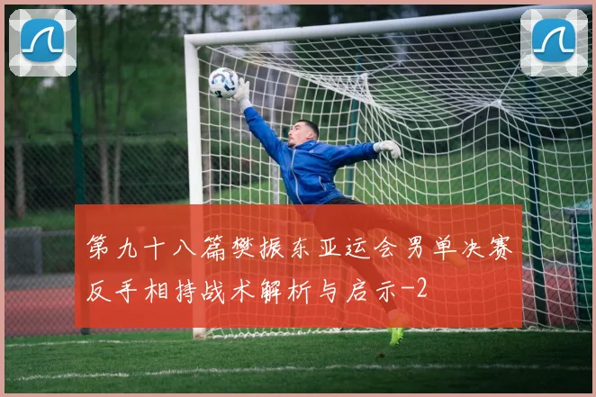 第九十八篇樊振东亚运会男单决赛反手相持战术解析与启示