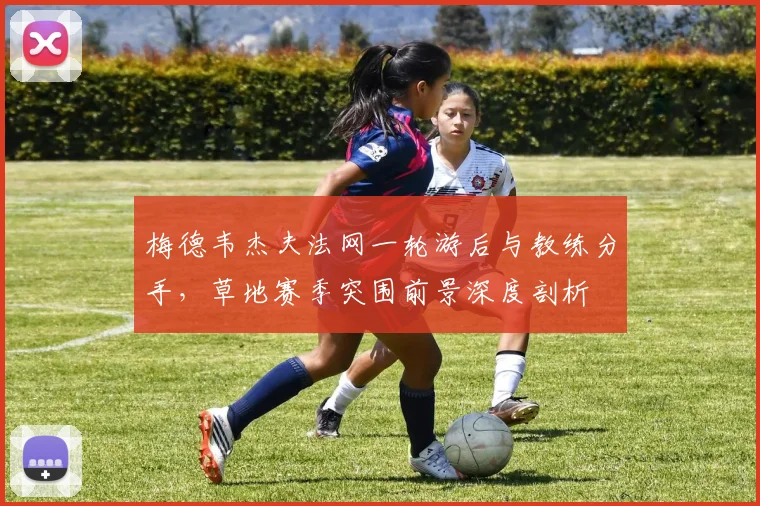 梅德韦杰夫法网一轮游后与教练分手，草地赛季突围前景深度剖析