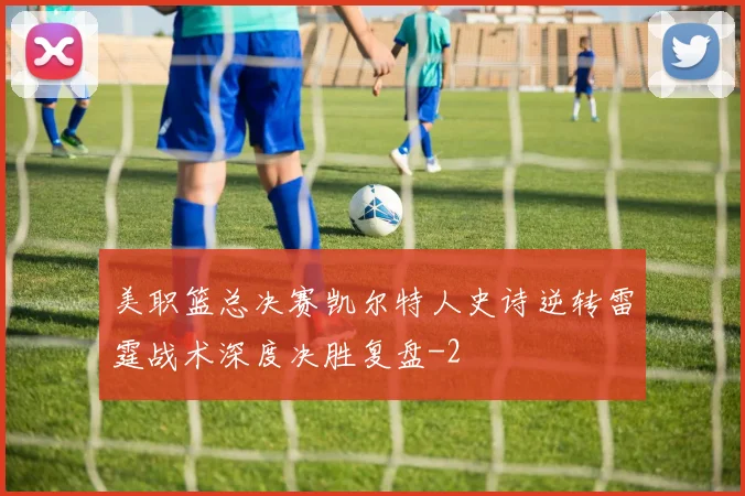 美职篮总决赛凯尔特人史诗逆转雷霆战术深度决胜复盘