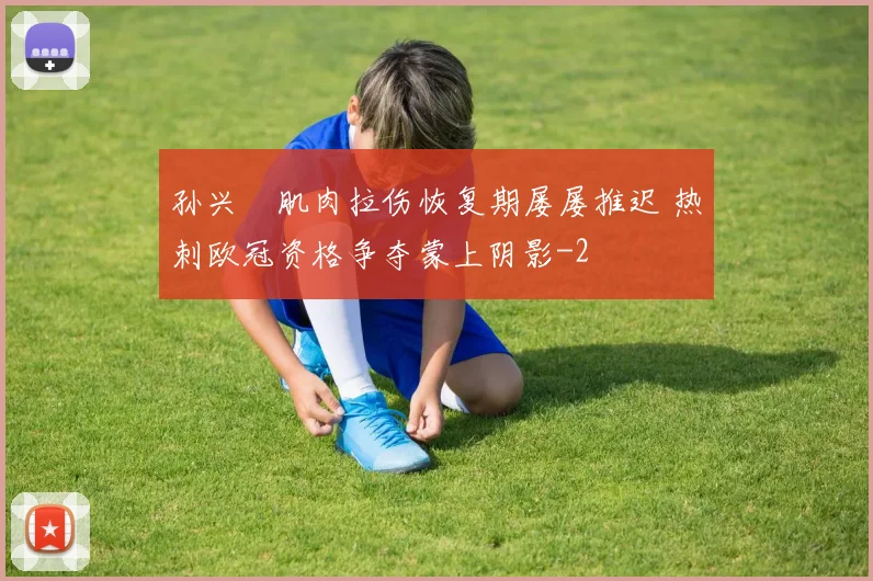 孙兴慜肌肉拉伤恢复期屡屡推迟 热刺欧冠资格争夺蒙上阴影