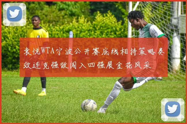 袁悦WTA宁波公开赛底线相持策略奏效连克强敌闯入四强展金花风采