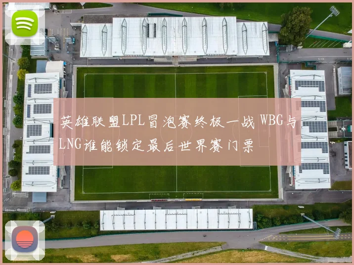 英雄联盟LPL冒泡赛终极一战 WBG与LNG谁能锁定最后世界赛门票