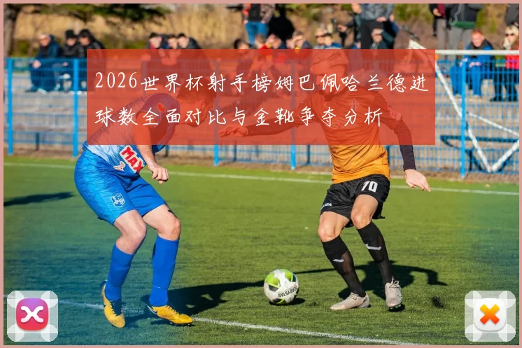 2026世界杯射手榜姆巴佩哈兰德进球数全面对比与金靴争夺分析