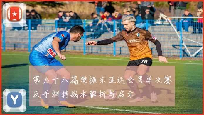 第九十八篇樊振东亚运会男单决赛反手相持战术解析与启示