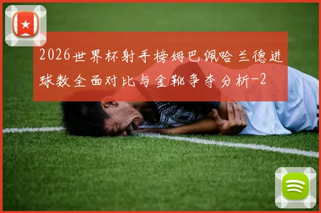 2026世界杯射手榜姆巴佩哈兰德进球数全面对比与金靴争夺分析