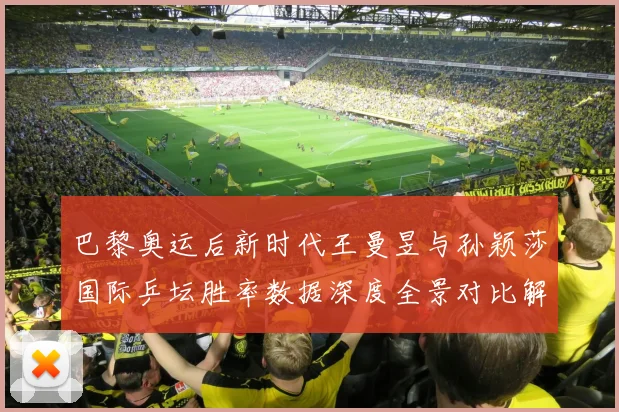 巴黎奥运后新时代王曼昱与孙颖莎国际乒坛胜率数据深度全景对比解析