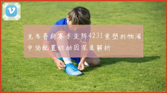 克洛普新赛季变阵4231重塑利物浦中场配置的动因深度解析