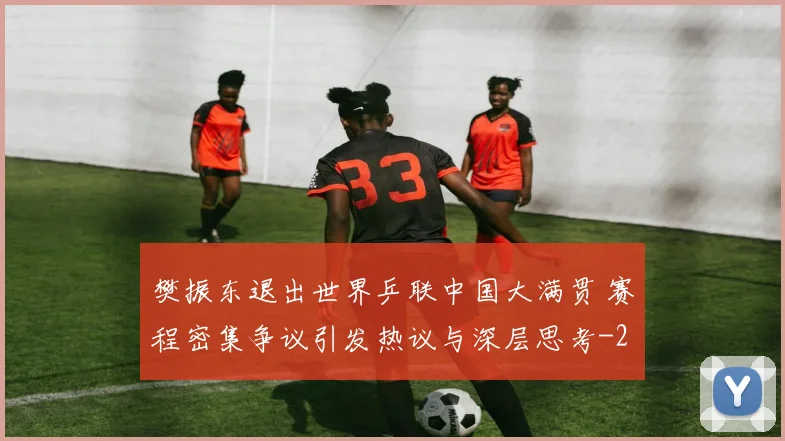 樊振东退出世界乒联中国大满贯 赛程密集争议引发热议与深层思考