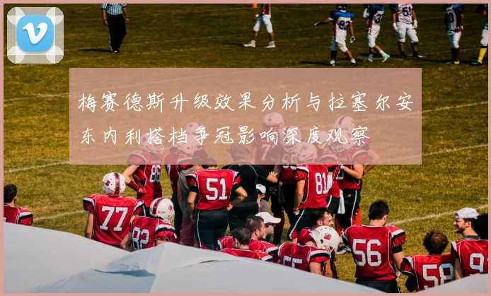 梅赛德斯升级效果分析与拉塞尔安东内利搭档争冠影响深度观察