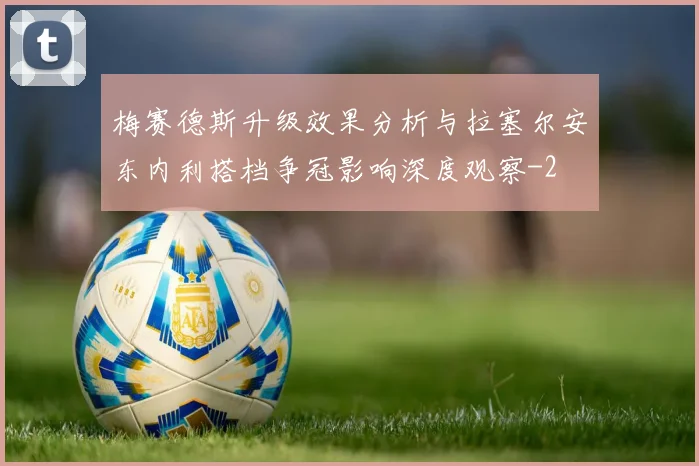 梅赛德斯升级效果分析与拉塞尔安东内利搭档争冠影响深度观察