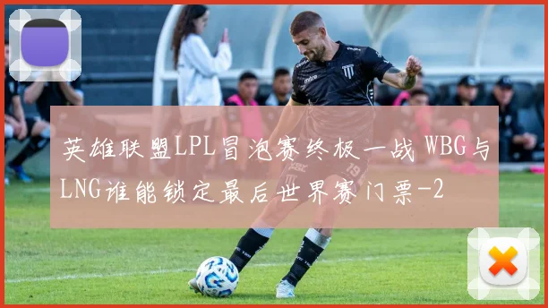 英雄联盟LPL冒泡赛终极一战 WBG与LNG谁能锁定最后世界赛门票