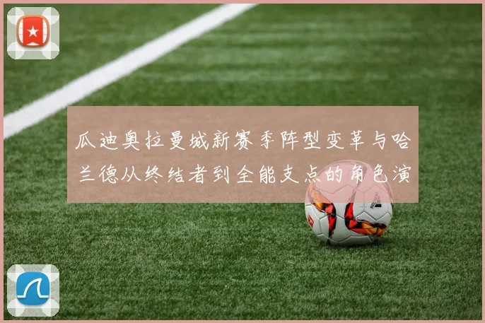 瓜迪奥拉曼城新赛季阵型变革与哈兰德从终结者到全能支点的角色演变