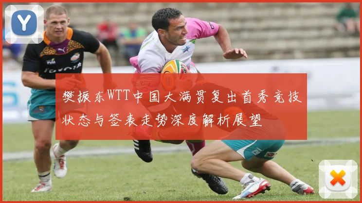 樊振东WTT中国大满贯复出首秀竞技状态与签表走势深度解析展望